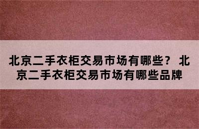 北京二手衣柜交易市场有哪些？ 北京二手衣柜交易市场有哪些品牌